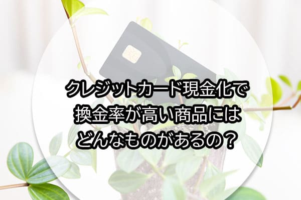クレジットカード現金化で換金率が高い商品にはどんなものがあるの？