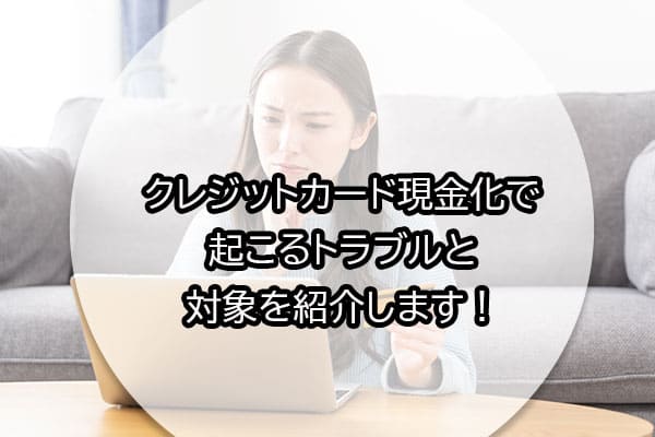 クレジットカード現金化で起こるトラブルと対象を紹介します！
